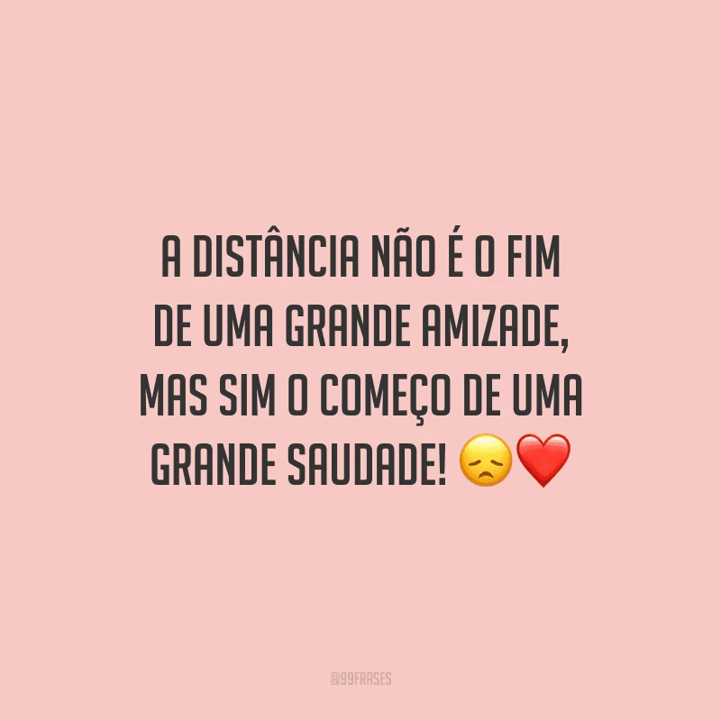A distância não é o fim de uma grande amizade, mas sim o começo de uma grande saudade!