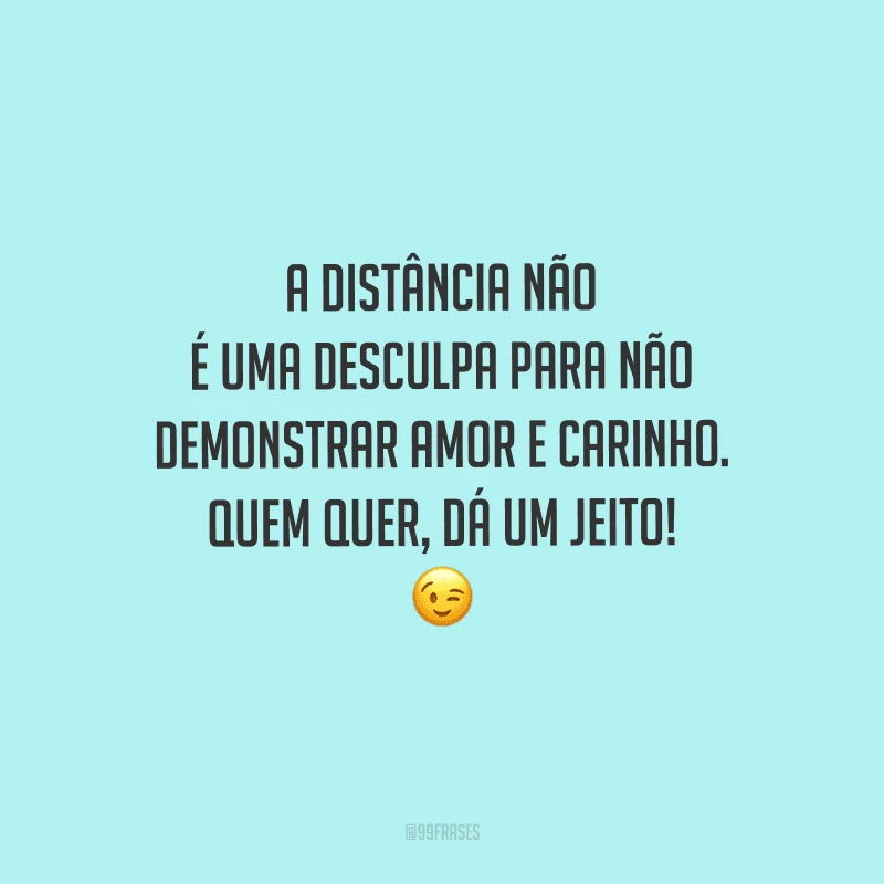 A distância não é uma desculpa para não demonstrar amor e carinho. Quem quer, dá um jeito! 