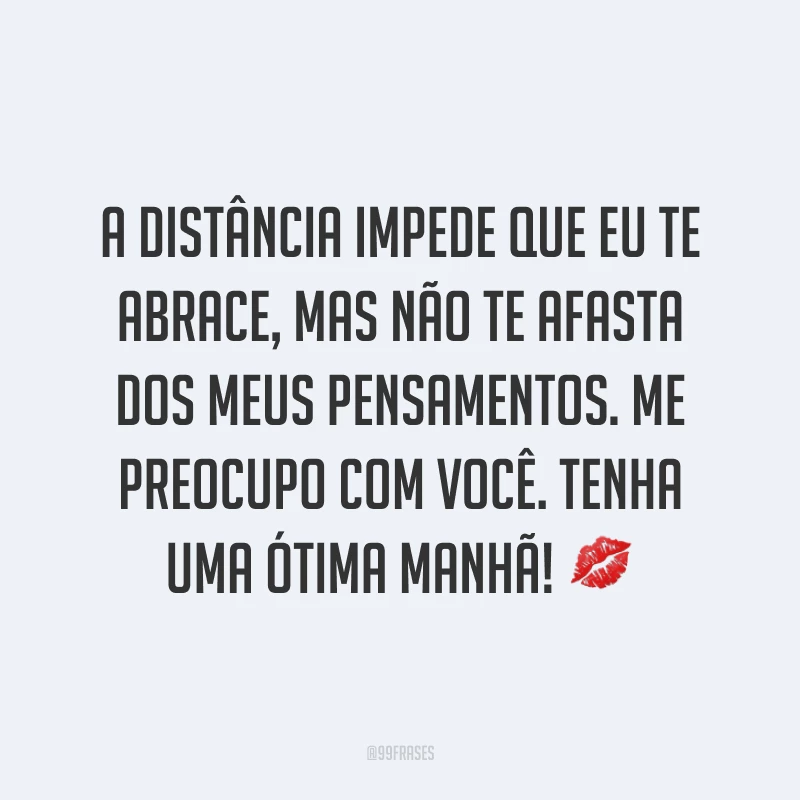 A distância impede que eu te  abrace, mas não te afasta dos meus pensamentos. Me preocupo com você. Tenha uma ótima manhã! ?