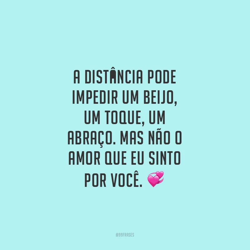 A distância pode impedir um beijo, um toque, um abraço. Mas não o amor que eu sinto por você.