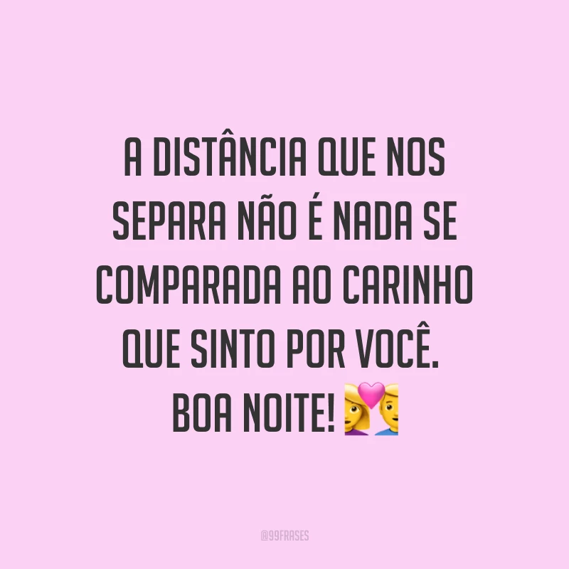 A distância que nos separa não é nada se comparada ao carinho que sinto por você. Boa noite! ?