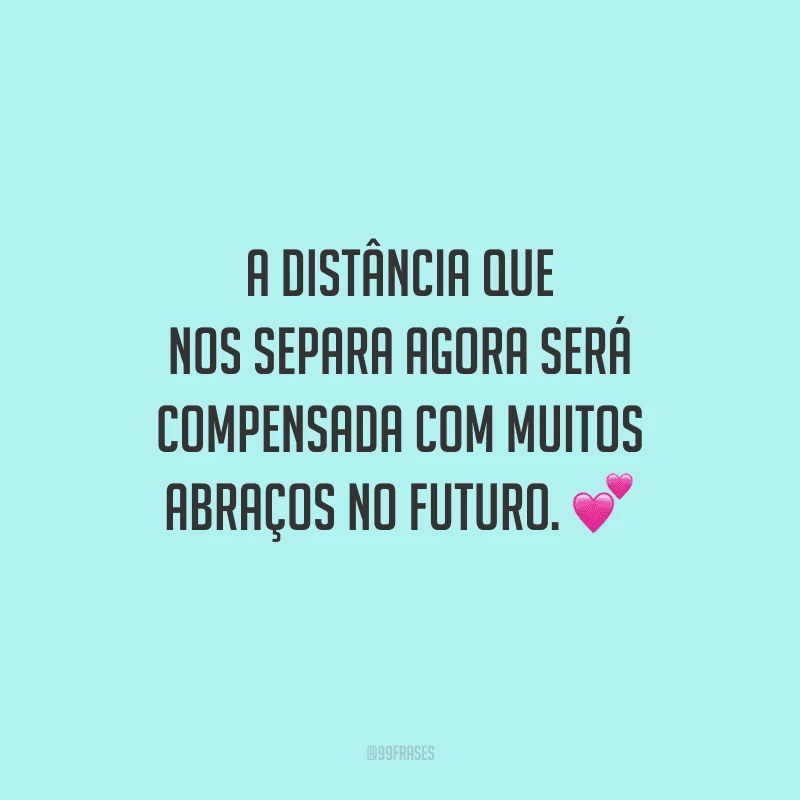 A distância que nos separa agora será compensada com muitos abraços no futuro. 