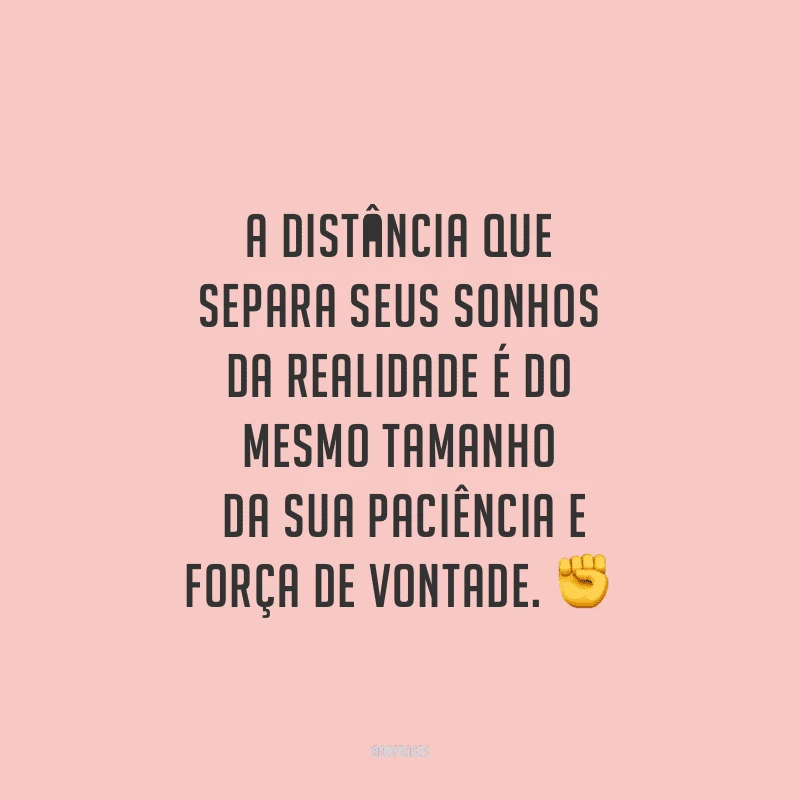 A distância que separa seus sonhos da realidade é do mesmo tamanho da sua paciência e força de vontade.