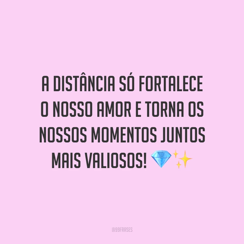 A distância só fortalece o nosso amor e torna os nossos momentos juntos mais valiosos!