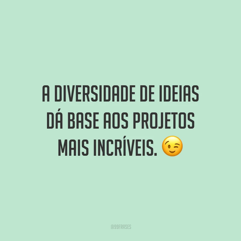 A diversidade de ideias dá base aos projetos mais incríveis.