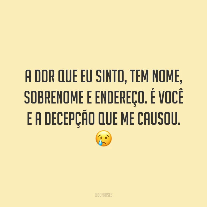 A dor que eu sinto, tem nome, sobrenome e endereço. É você e a decepção que me causou. 😢