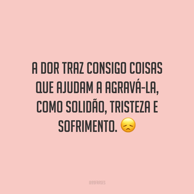 A dor traz consigo coisas que ajudam a agravá-la, como solidão, tristeza e sofrimento.