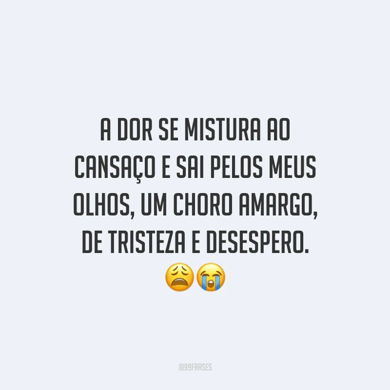A dor se mistura ao cansaço e sai pelos meus olhos, um choro amargo, de tristeza e desespero.
