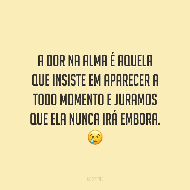 A dor na alma é aquela que insiste em aparecer a todo momento e juramos que ela nunca irá embora.