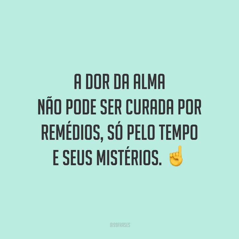 A dor da alma não pode ser curada por remédios, só pelo tempo e seus mistérios.