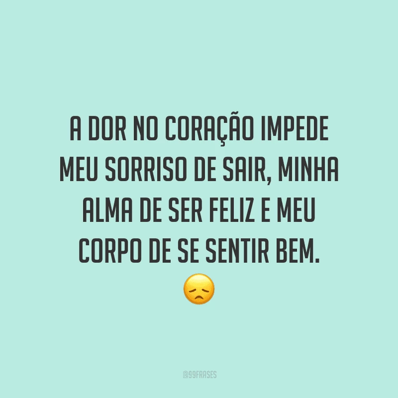 A dor no coração impede meu sorriso de sair, minha alma de ser feliz e meu corpo de se sentir bem.