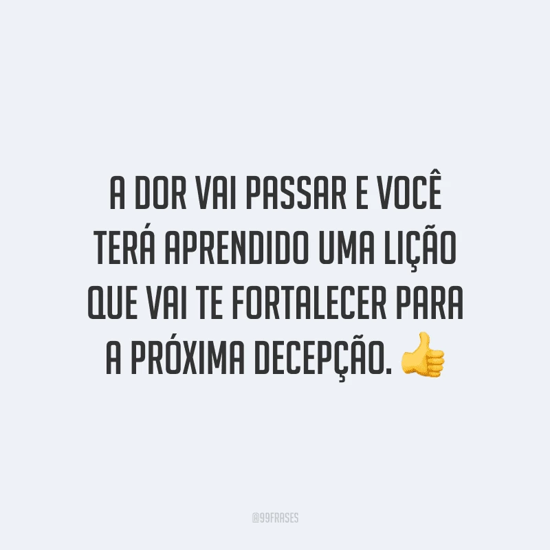 A dor vai passar e você terá aprendido uma lição que vai te fortalecer para a próxima decepção.