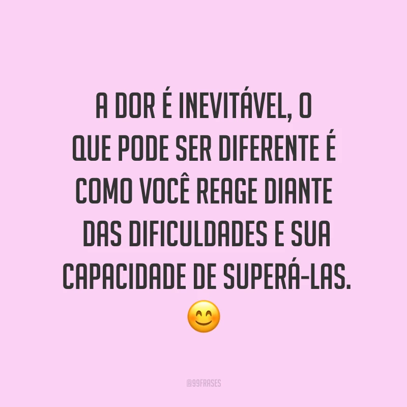 A dor é inevitável, o que pode ser diferente é como você reage diante das dificuldades e sua capacidade de superá-las. ?
