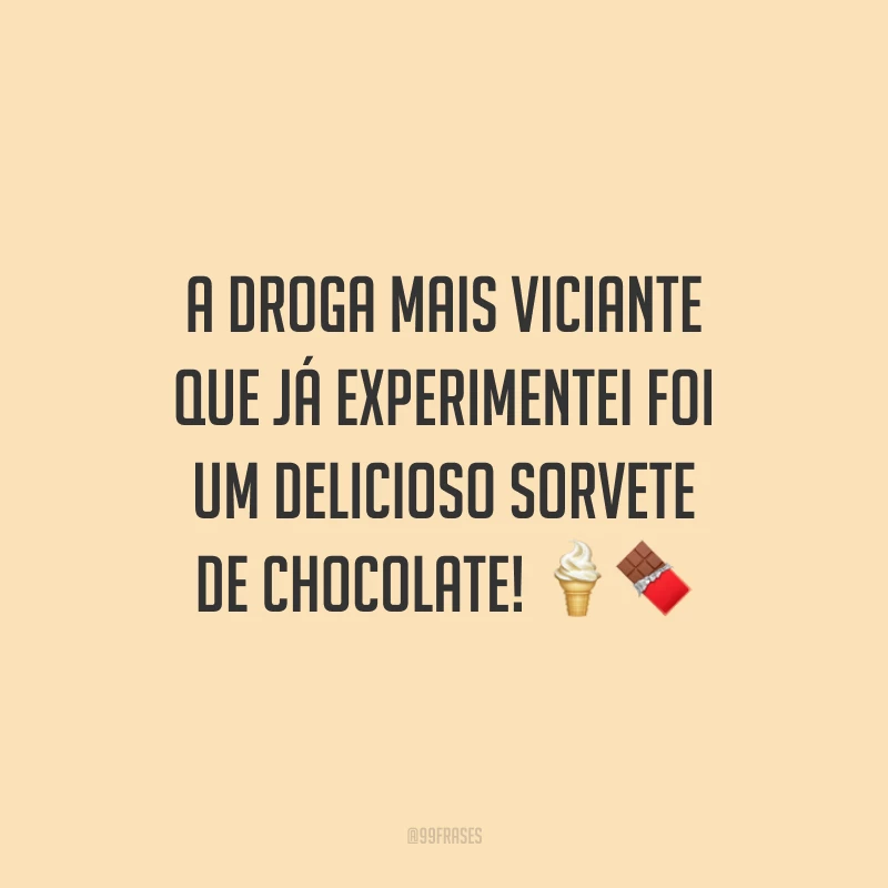 A droga mais viciante que já experimentei foi um delicioso sorvete de chocolate!