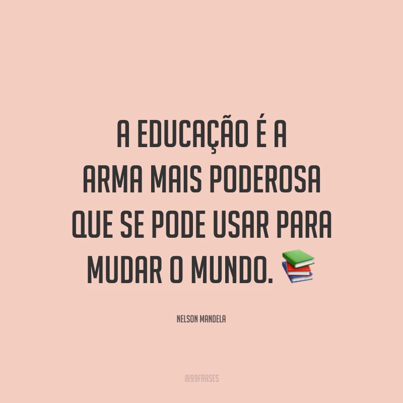 A educação é a arma mais poderosa que se pode usar para mudar o mundo.