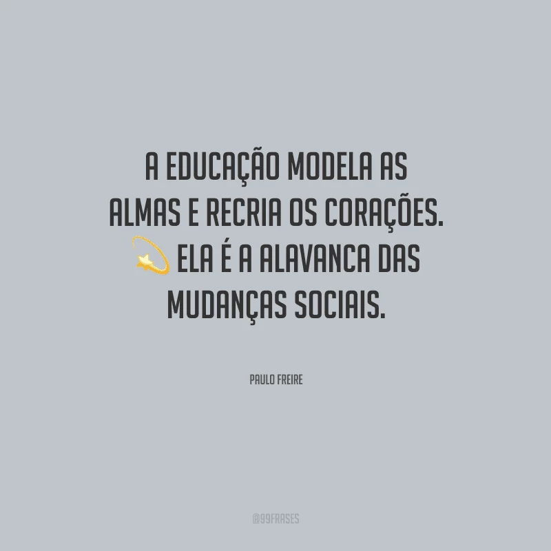 A educação modela as almas e recria os corações. Ela é a alavanca das mudanças sociais.