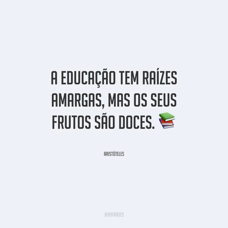 A educação tem raízes amargas, mas os seus frutos são doces.