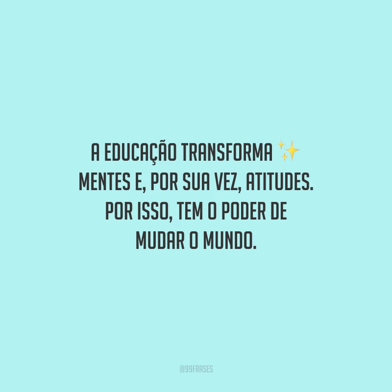 A educação transforma mentes e, por sua vez, atitudes. Por isso, tem o poder de mudar o mundo.