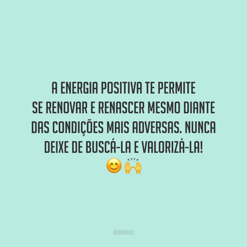 A energia positiva te permite se renovar e renascer mesmo diante das condições mais adversas. Nunca deixe de buscá-la e valorizá-la!