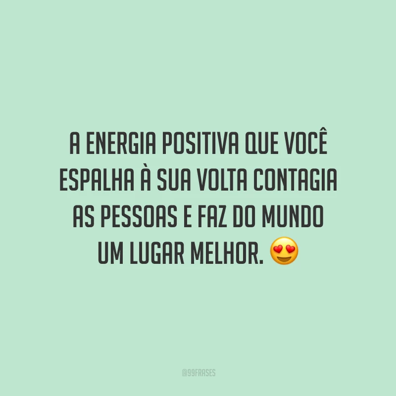 A energia positiva que você espalha à sua volta contagia as pessoas e faz do mundo um lugar melhor.