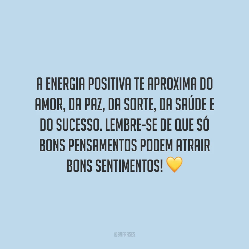 A energia positiva te aproxima do amor, da paz, da sorte, da saúde e do sucesso. Lembre-se de que só bons pensamentos podem atrair bons sentimentos!