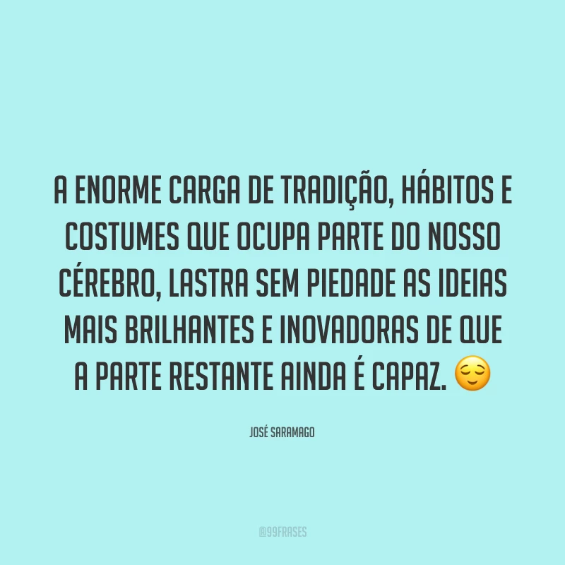 A enorme carga de tradição, hábitos e costumes que ocupa parte do nosso cérebro, lastra sem piedade as ideias mais brilhantes e inovadoras de que a parte restante ainda é capaz. 😌