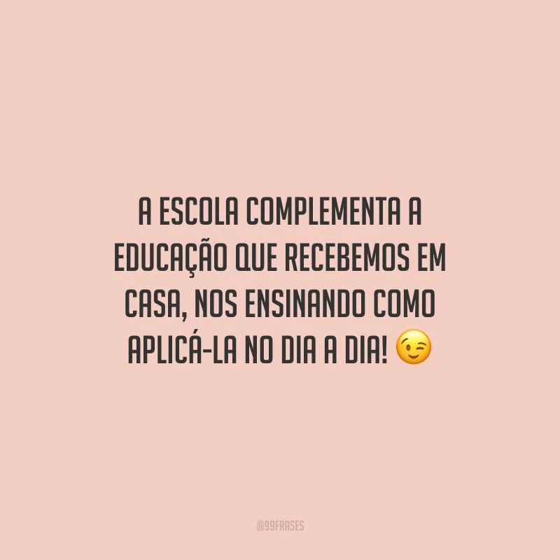 A escola complementa a educação que recebemos em casa, nos ensinando como aplicá-la no dia a dia!