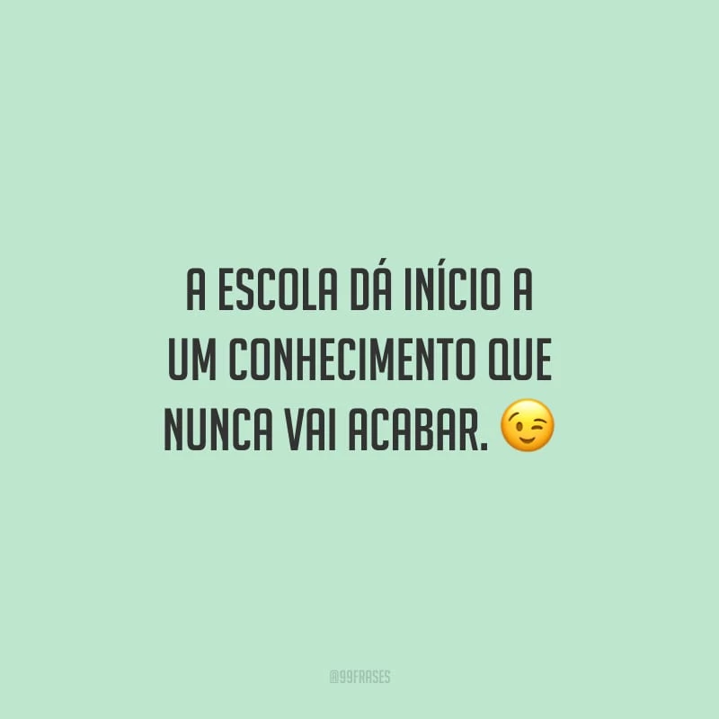A escola dá início a um conhecimento que nunca vai acabar.