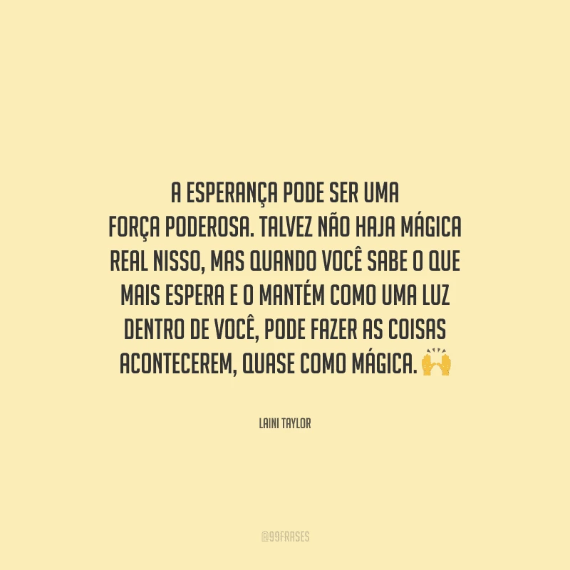 A esperança pode ser uma força poderosa. Talvez não haja mágica real nisso, mas quando você sabe o que mais espera e o mantém como uma luz dentro de você, pode fazer as coisas acontecerem, quase como mágica. 