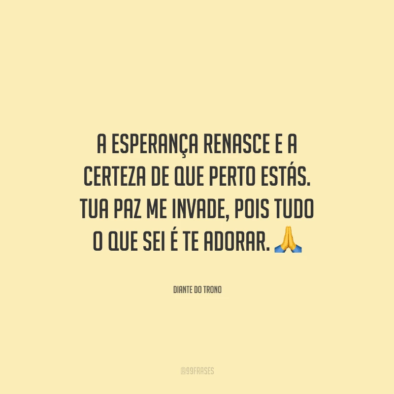 A esperança renasce e a certeza de que perto estás. Tua paz me invade, pois tudo o que sei é te adorar. 