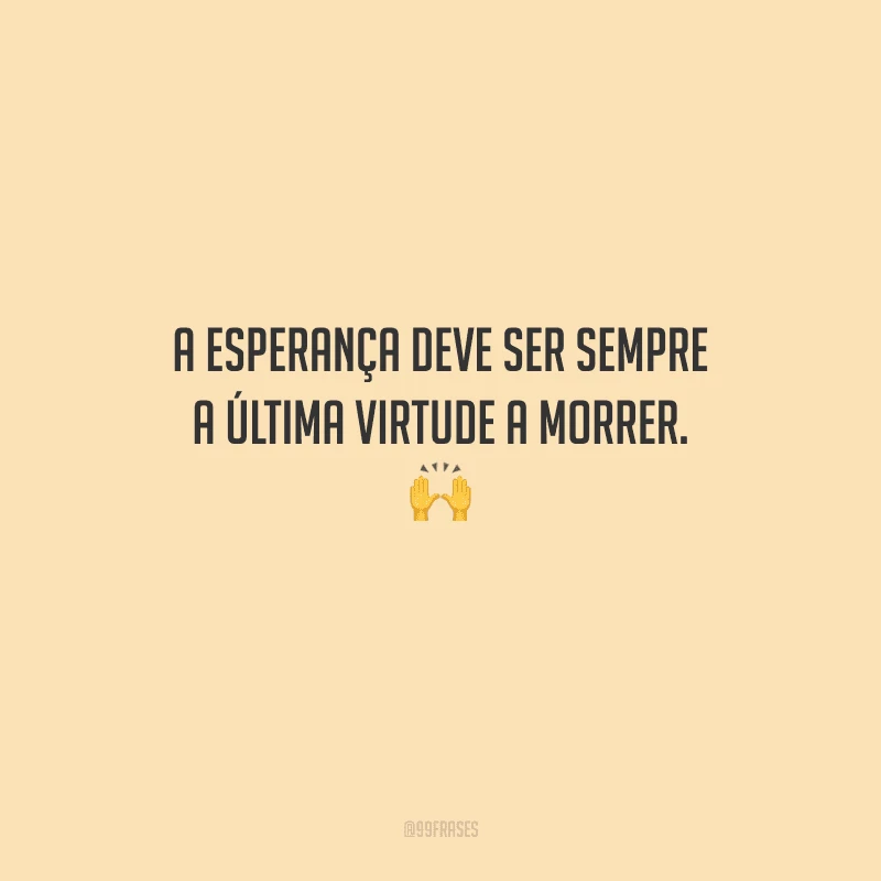 A esperança deve ser sempre a última virtude a morrer. 