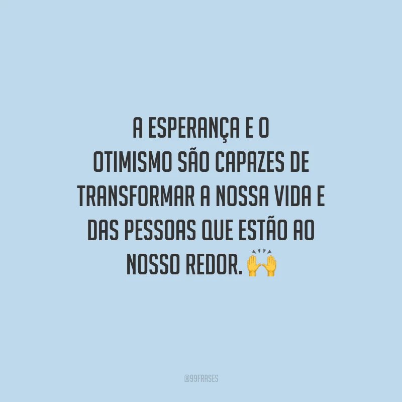 A esperança e o otimismo são capazes de transformar a nossa vida e das pessoas que estão ao nosso redor. 