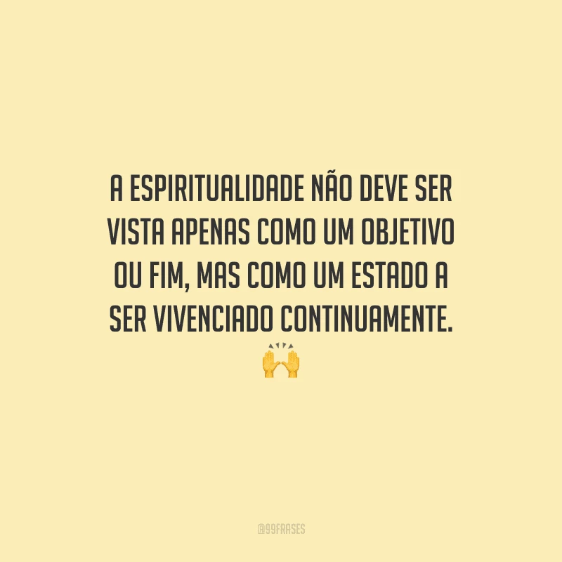 A espiritualidade não deve ser vista apenas como um objetivo ou fim, mas como um estado a ser vivenciado continuamente. 