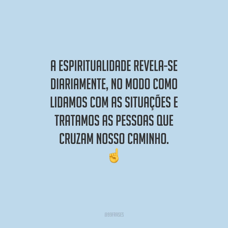 A espiritualidade revela-se diariamente, no modo como lidamos com as situações e tratamos as pessoas que cruzam nosso caminho. 