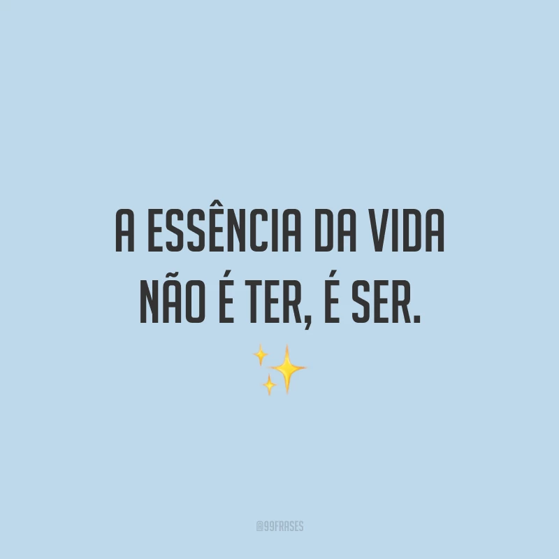 A essência da vida não é ter, é ser. ✨