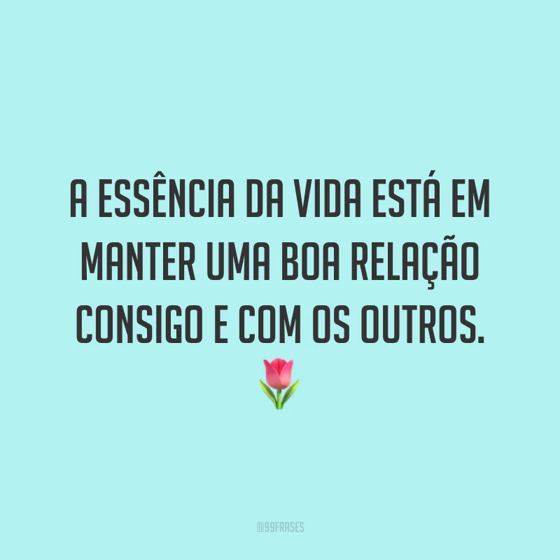 A essência da vida está em manter uma boa relação consigo e com os outros. 🌷
