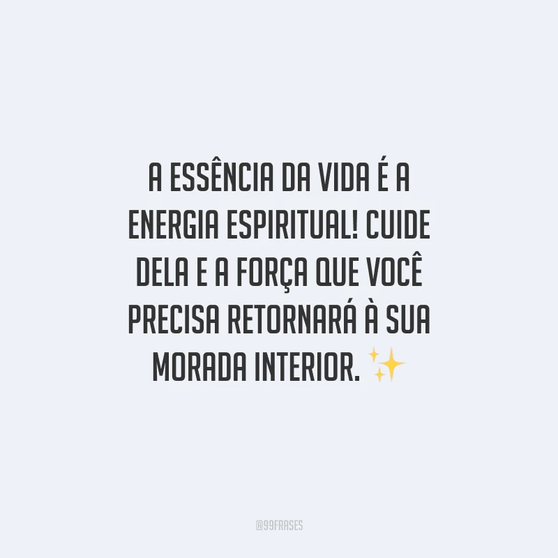 A essência da vida é a energia espiritual! Cuide dela e a força que você precisa retornará à sua morada interior.