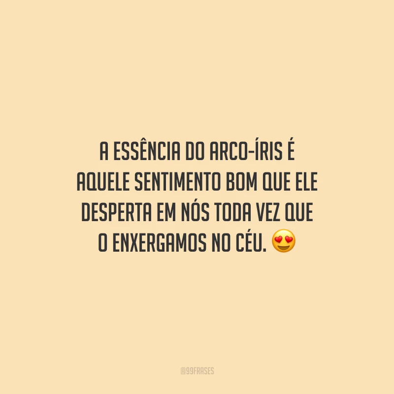 A essência do arco-íris é aquele sentimento bom que ele desperta em nós toda vez que o enxergamos no céu.