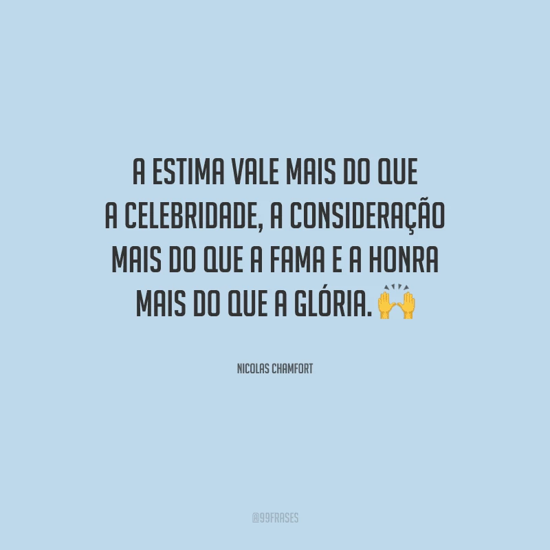 A estima vale mais do que a celebridade, a consideração mais do que a fama e a honra mais do que a glória.