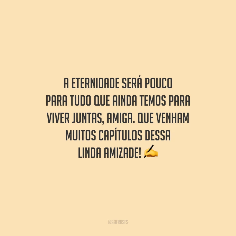 A eternidade será pouco para tudo que ainda temos para viver juntas, amiga. Que venham muitos capítulos dessa linda amizade!