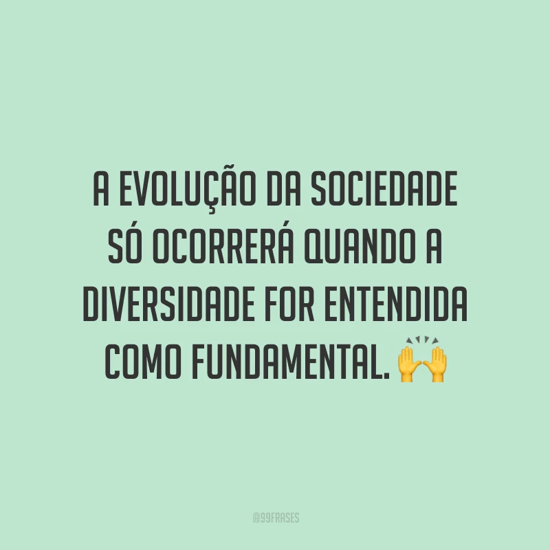 A evolução da sociedade só ocorrerá quando a diversidade for entendida como fundamental.