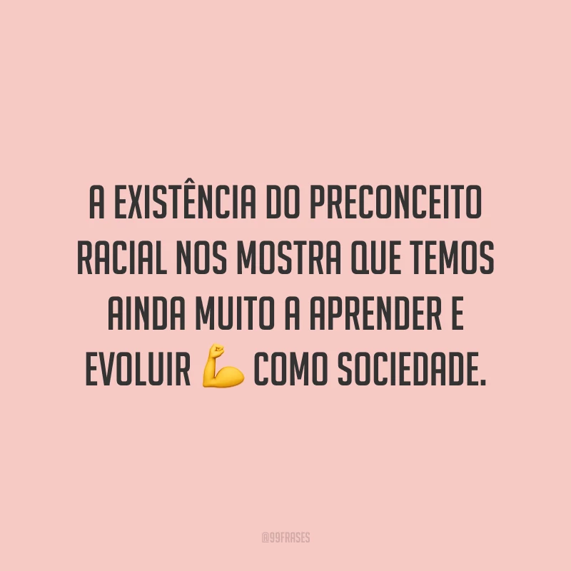A existência do preconceito racial nos mostra que temos ainda muito a aprender e evoluir como sociedade.
