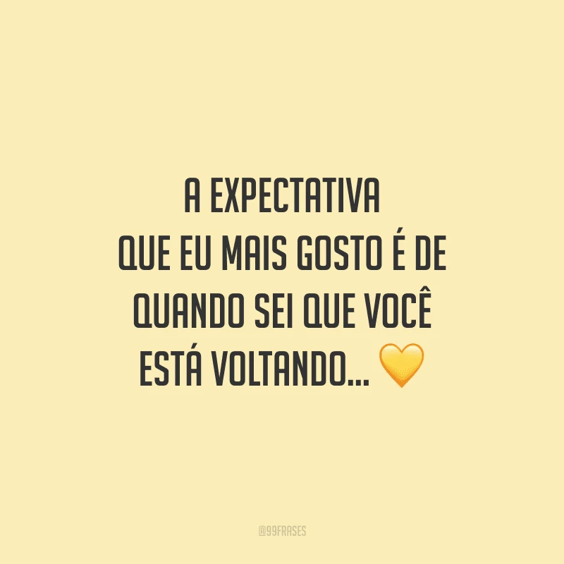 A expectativa que eu mais gosto é de quando sei que você está voltando...
