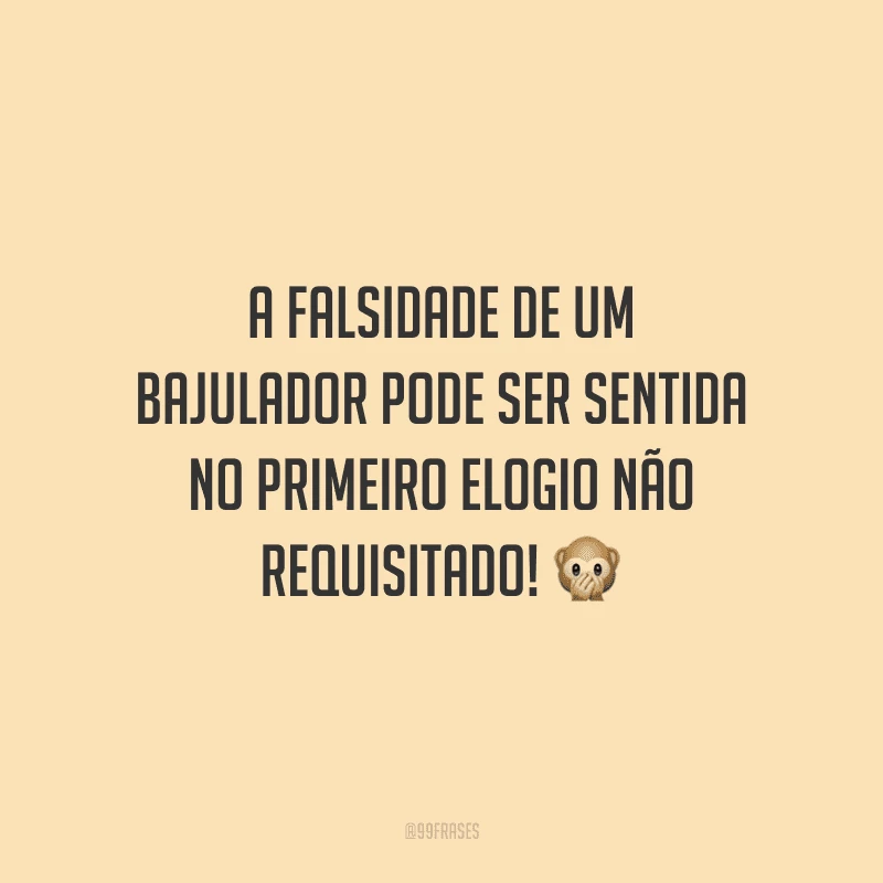 A falsidade de um bajulador pode ser sentida no primeiro elogio não requisitado!