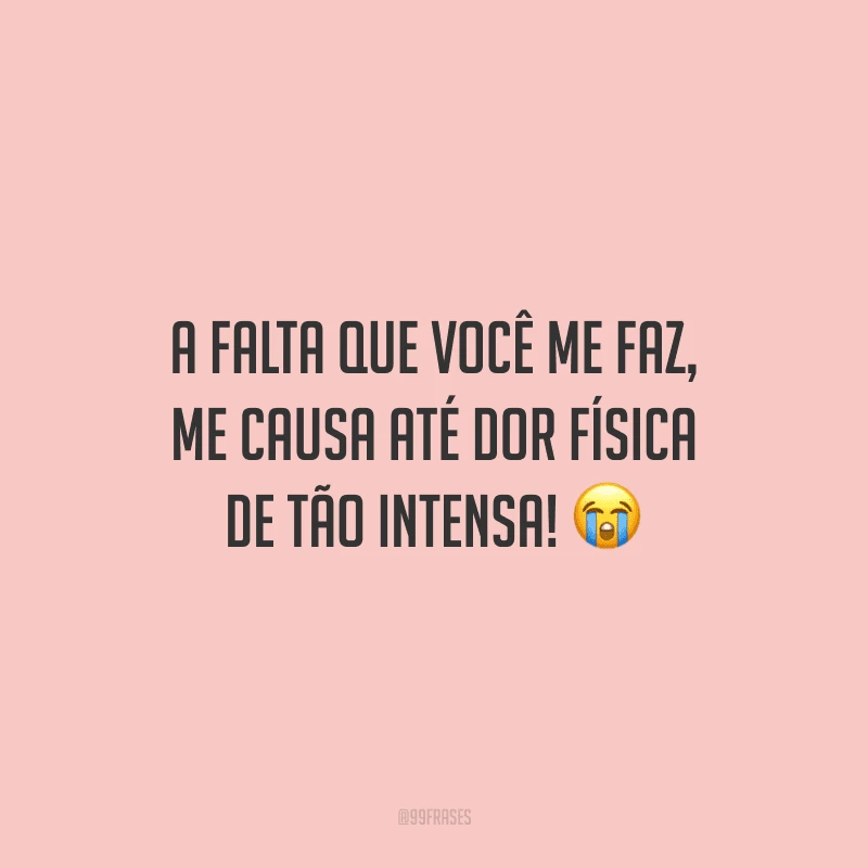 A falta que você me faz, me causa até dor física de tão intensa!