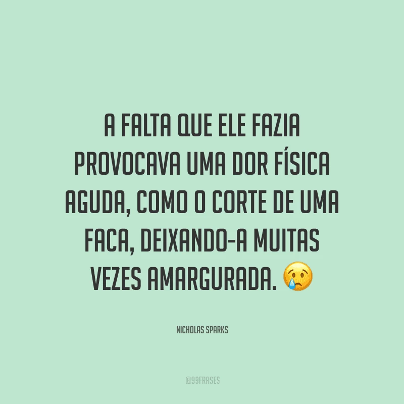A falta que ele fazia provocava uma dor física aguda, como o corte de uma faca, deixando-a muitas vezes amargurada.