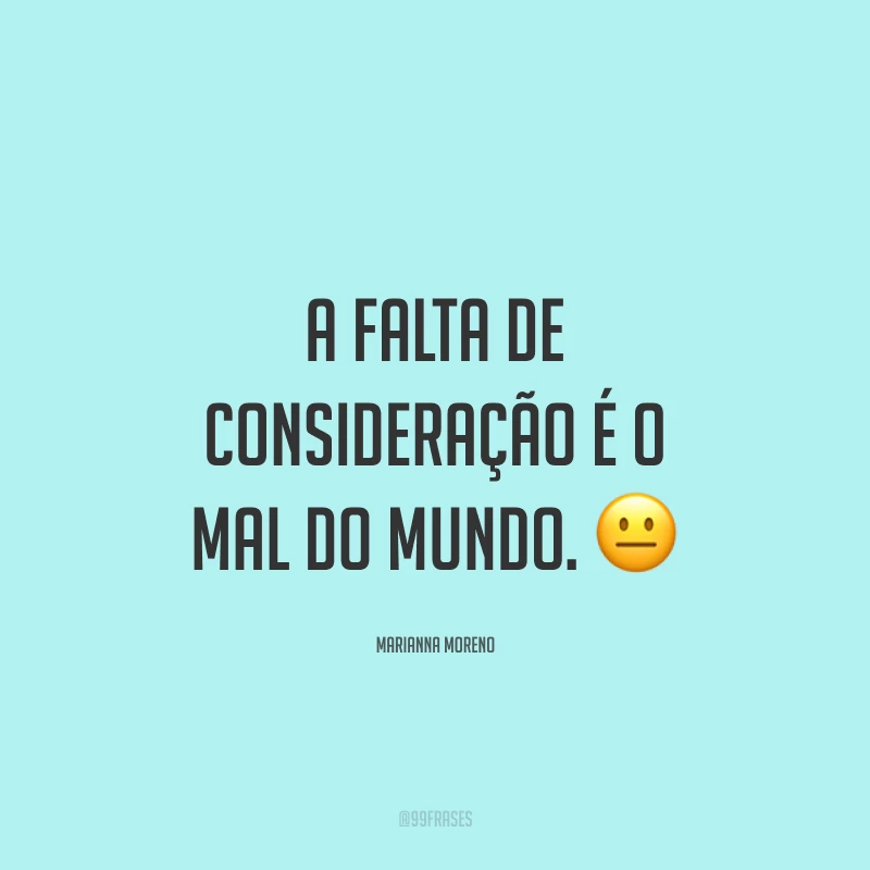 A falta de consideração é o mal do mundo. ?