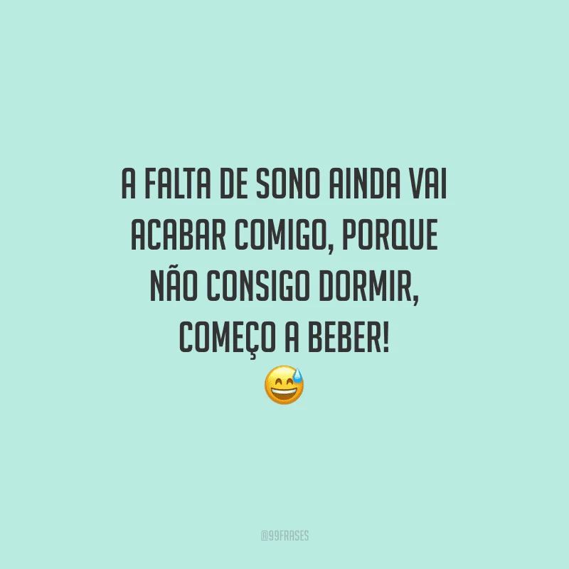 A falta de sono ainda vai acabar comigo, porque não consigo dormir, começo a beber!