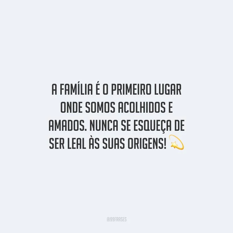 A família é o primeiro lugar onde somos acolhidos e amados. Nunca se esqueça de ser leal às suas origens!