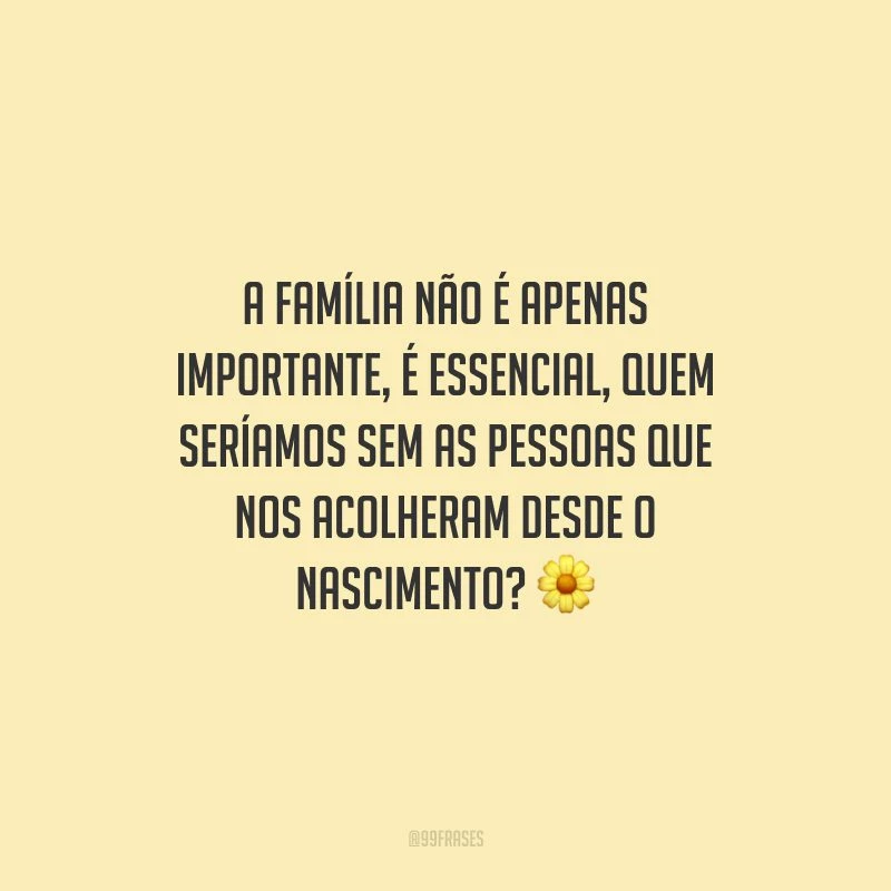 A família não é apenas importante, é essencial, quem seríamos sem as pessoas que nos acolheram desde o nascimento?